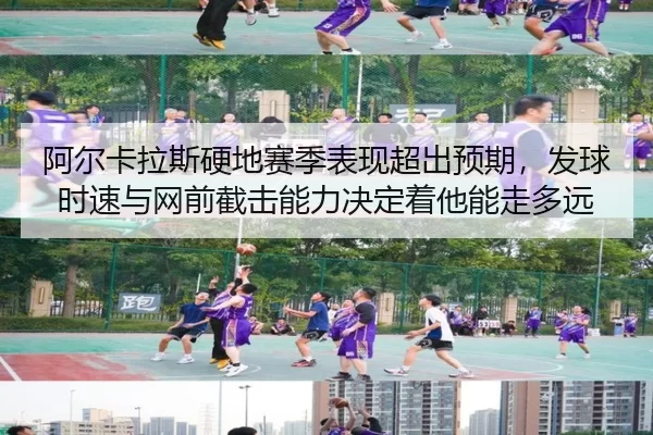 阿尔卡拉斯硬地赛季表现超出预期，发球时速与网前截击能力决定着他能走多远